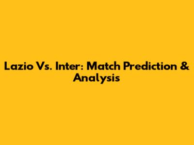 Lazio Vs. Inter: Match Prediction & Analysis