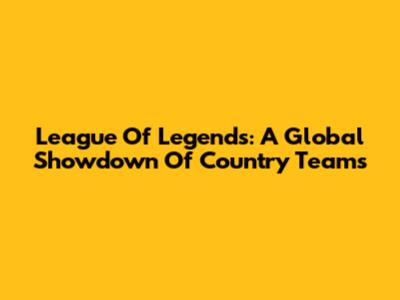 League Of Legends: A Global Showdown Of Country Teams