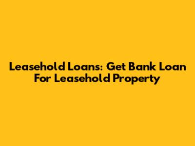 Leasehold Loans: Get Bank Loan For Leasehold Property