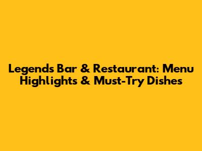 Legends Bar & Restaurant: Menu Highlights & Must-Try Dishes