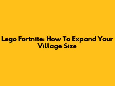 Lego Fortnite: How To Expand Your Village Size