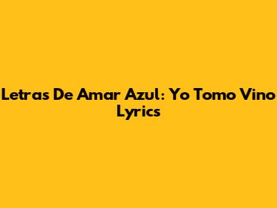 Letras De Amar Azul: Yo Tomo Vino Lyrics