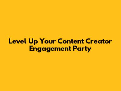 Level Up Your Content Creator Engagement Party