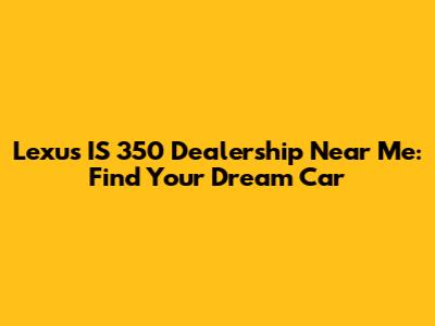 Lexus IS 350 Dealership Near Me: Find Your Dream Car