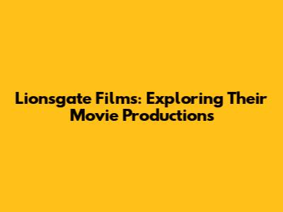 Lionsgate Films: Exploring Their Movie Productions