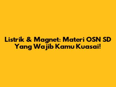 Listrik & Magnet: Materi OSN SD Yang Wajib Kamu Kuasai!