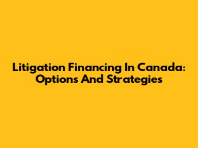 Litigation Financing In Canada: Options And Strategies
