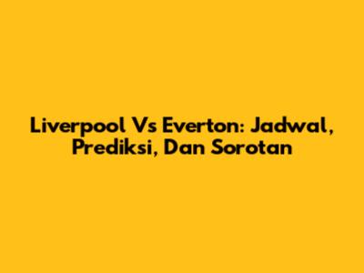 Liverpool Vs Everton: Jadwal, Prediksi, Dan Sorotan