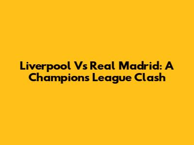 Liverpool Vs Real Madrid: A Champions League Clash