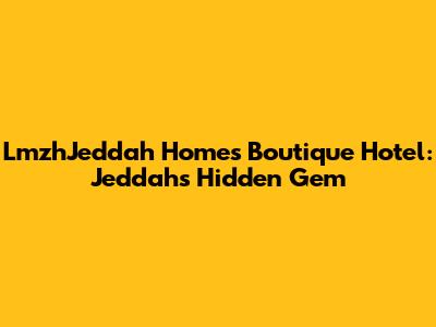 LmzhJeddah Homes Boutique Hotel: Jeddah's Hidden Gem