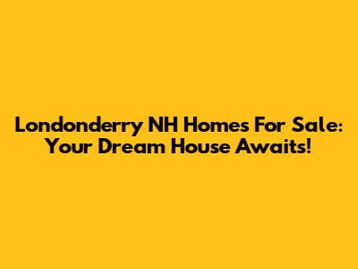 Londonderry NH Homes For Sale: Your Dream House Awaits!