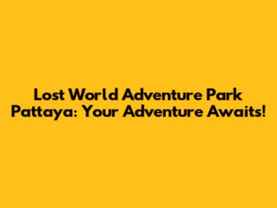 Lost World Adventure Park Pattaya: Your Adventure Awaits!