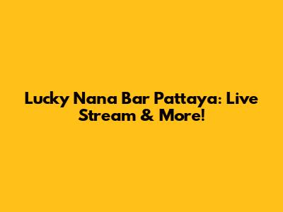 Lucky Nana Bar Pattaya: Live Stream & More!