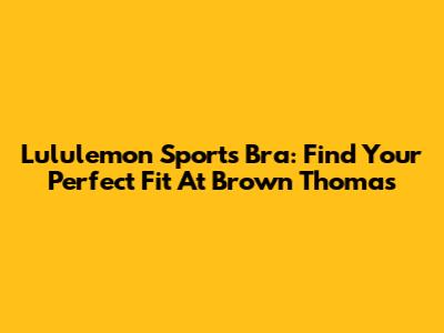 Lululemon Sports Bra: Find Your Perfect Fit At Brown Thomas