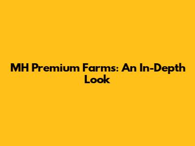 MH Premium Farms: An In-Depth Look