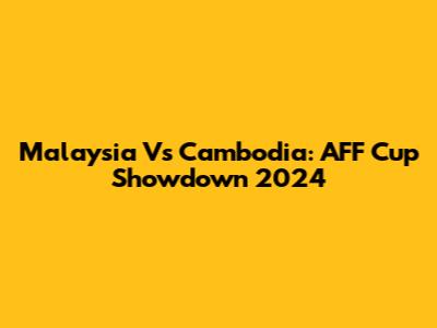 Malaysia Vs Cambodia: AFF Cup Showdown 2024