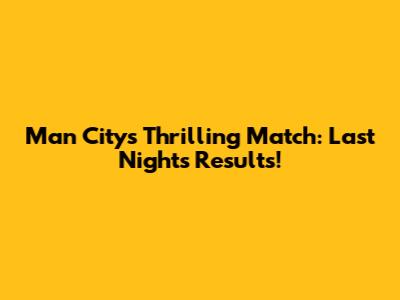 Man City's Thrilling Match: Last Night's Results!