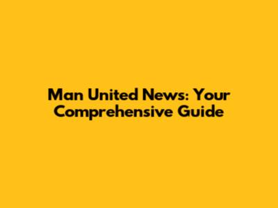Man United News: Your Comprehensive Guide
