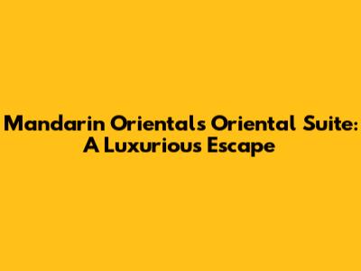 Mandarin Oriental's Oriental Suite: A Luxurious Escape