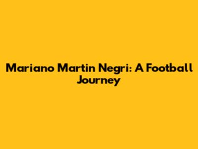 Mariano Martin Negri: A Football Journey