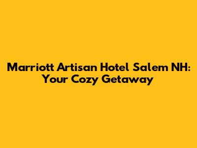 Marriott Artisan Hotel Salem NH: Your Cozy Getaway