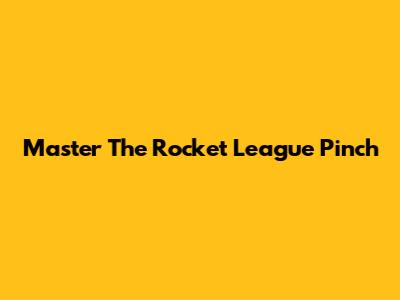 Master The Rocket League Pinch