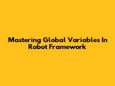 Mastering Global Variables In Robot Framework