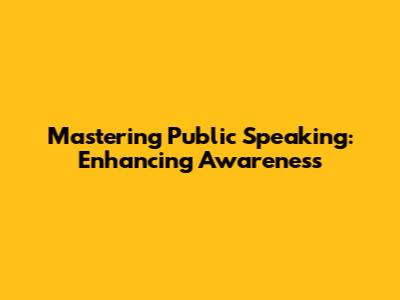 Mastering Public Speaking: Enhancing Awareness