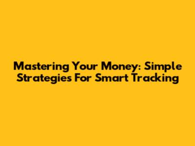 Mastering Your Money: Simple Strategies For Smart Tracking