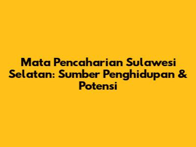 Mata Pencaharian Sulawesi Selatan: Sumber Penghidupan & Potensi