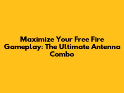 Maximize Your Free Fire Gameplay: The Ultimate Antenna Combo
