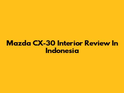 Mazda CX-30 Interior Review In Indonesia
