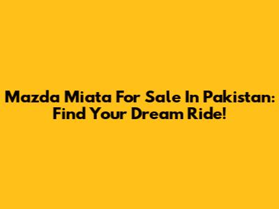 Mazda Miata For Sale In Pakistan: Find Your Dream Ride!