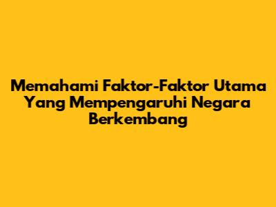 Memahami Faktor-Faktor Utama Yang Mempengaruhi Negara Berkembang
