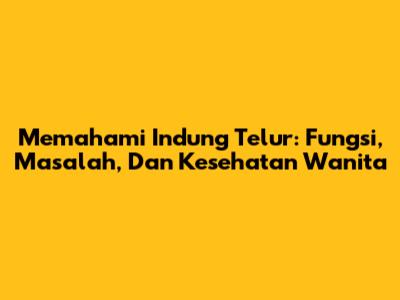 Memahami Indung Telur: Fungsi, Masalah, Dan Kesehatan Wanita