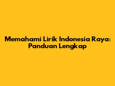 Memahami Lirik Indonesia Raya: Panduan Lengkap