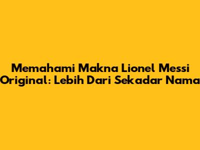 Memahami Makna 'Lionel Messi Original': Lebih Dari Sekadar Nama