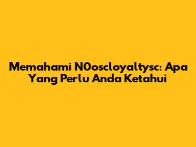 Memahami N0oscloyaltysc: Apa Yang Perlu Anda Ketahui