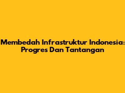 Membedah Infrastruktur Indonesia: Progres Dan Tantangan