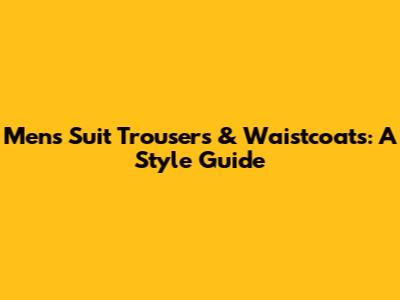 Men's Suit Trousers & Waistcoats: A Style Guide
