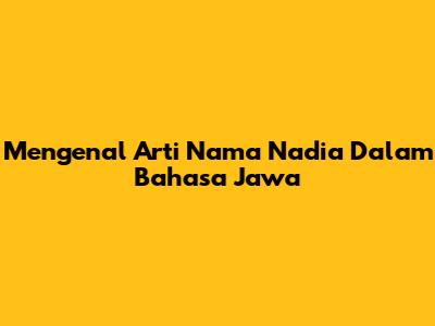 Mengenal Arti Nama Nadia Dalam Bahasa Jawa