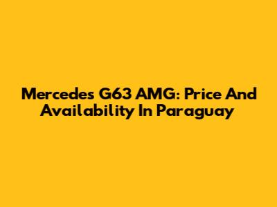 Mercedes G63 AMG: Price And Availability In Paraguay