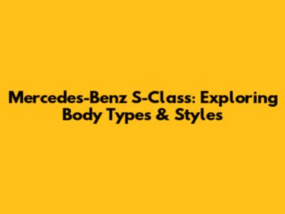 Mercedes-Benz S-Class: Exploring Body Types & Styles