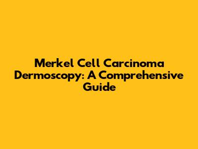 Merkel Cell Carcinoma Dermoscopy: A Comprehensive Guide