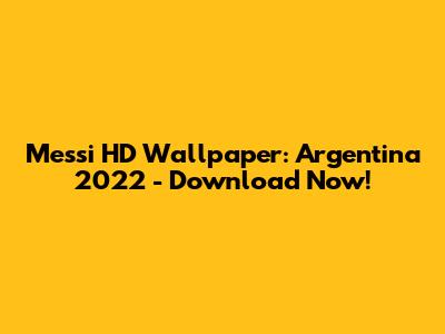 Messi HD Wallpaper: Argentina 2022 - Download Now!