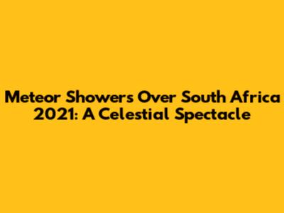 Meteor Showers Over South Africa 2021: A Celestial Spectacle