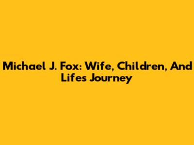 Michael J. Fox: Wife, Children, And Life's Journey
