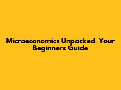 Microeconomics Unpacked: Your Beginner's Guide