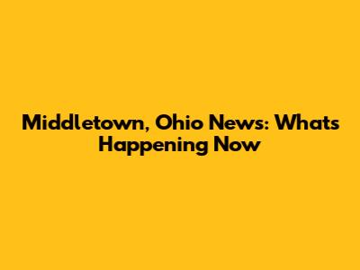 Middletown, Ohio News: What's Happening Now