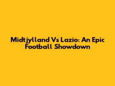 Midtjylland Vs Lazio: An Epic Football Showdown